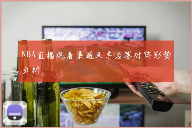 NBA直播观看渠道及季后赛对阵形势分析