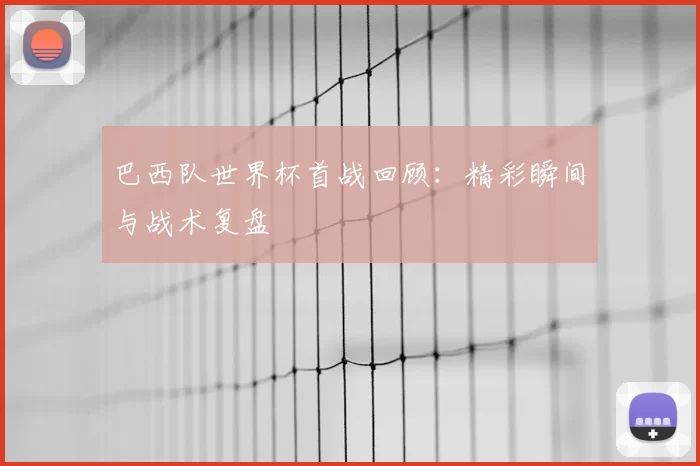 巴西队世界杯首战回顾:精彩瞬间与战术复盘