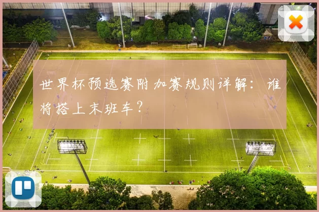 世界杯预选赛附加赛规则详解：谁将搭上末班车？