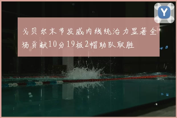戈贝尔末节发威内线统治力显著全场贡献10分19板2帽助队取胜
