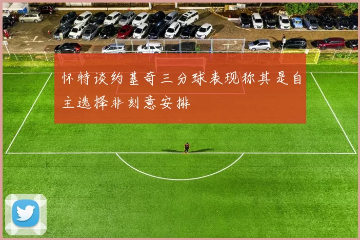 怀特谈约基奇三分球表现称其是自主选择非刻意安排