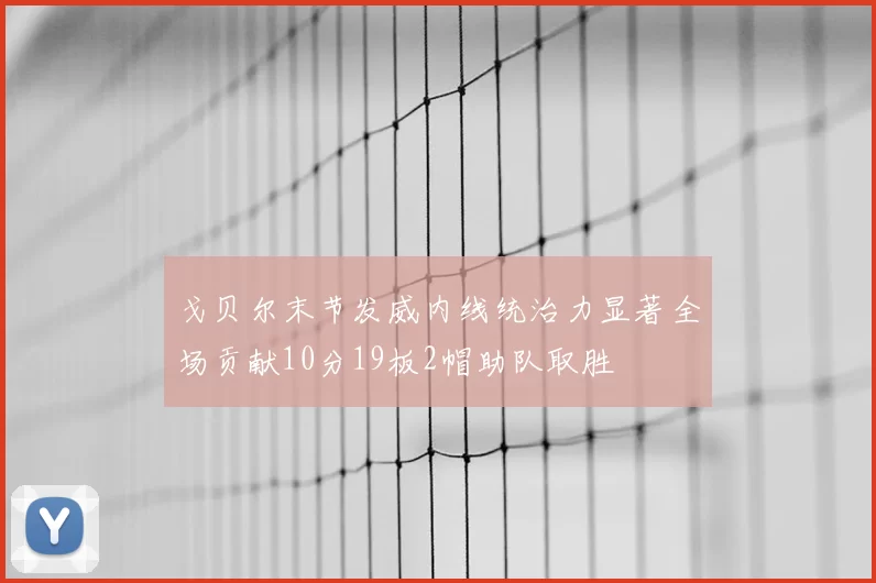 戈贝尔末节发威内线统治力显著全场贡献10分19板2帽助队取胜
