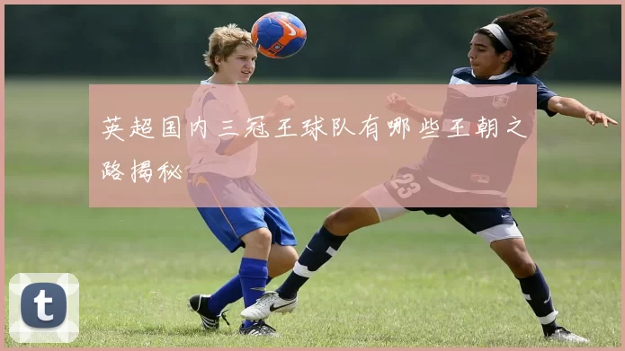 英超国内三冠王球队有哪些王朝之路揭秘