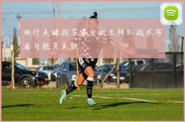 纳什关键战录像分析太阳队战术布局与胜负关联