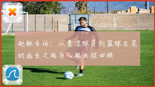 赵敏专访:从青涩球员到篮球巨星的成长之路与心路历程回顾