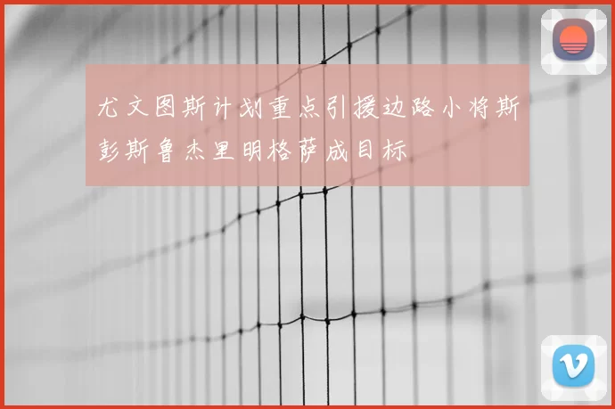 尤文图斯计划重点引援边路小将斯彭斯鲁杰里明格萨成目标