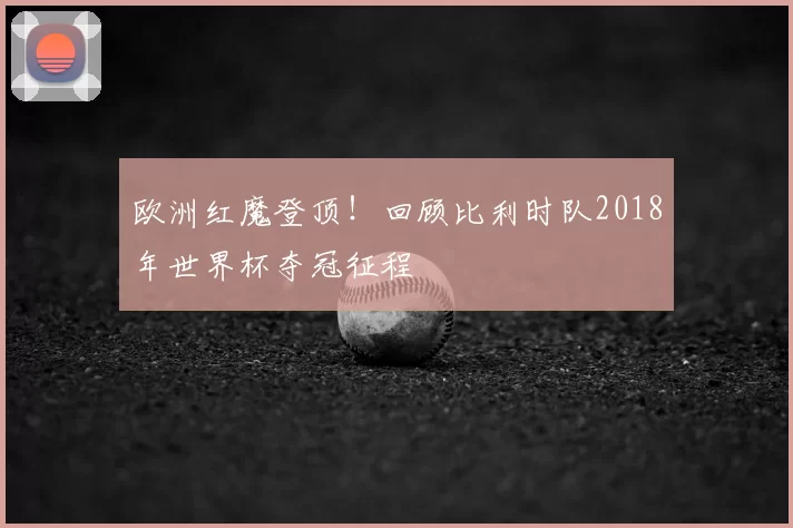 欧洲红魔登顶!回顾比利时队2018年世界杯夺冠征程