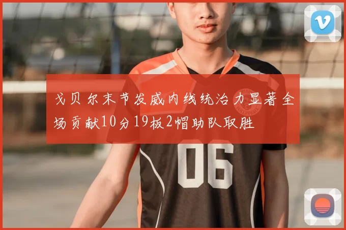 戈贝尔末节发威内线统治力显著全场贡献10分19板2帽助队取胜