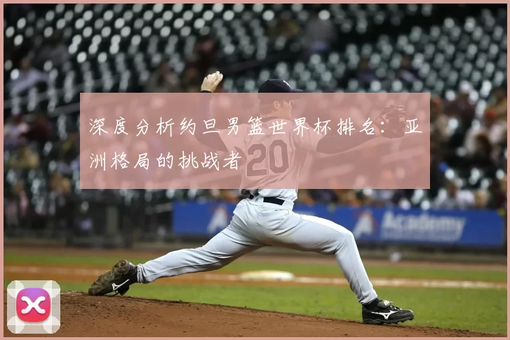 深度分析约旦男篮世界杯排名:亚洲格局的挑战者