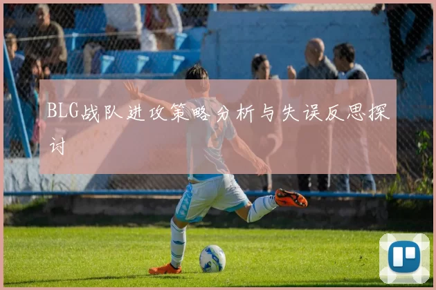 BLG战队进攻策略分析与失误反思探讨