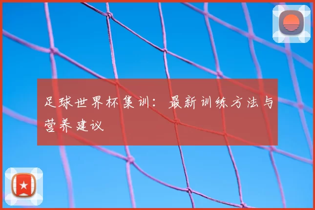 足球世界杯集训:最新训练方法与营养建议