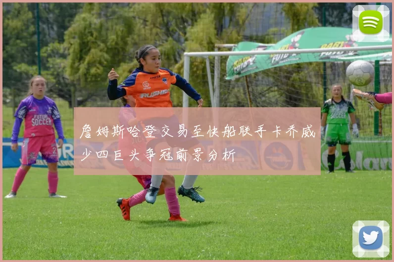 詹姆斯哈登交易至快船联手卡乔威少四巨头争冠前景分析