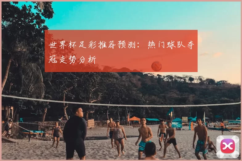 世界杯足彩推荐预测:热门球队夺冠走势分析