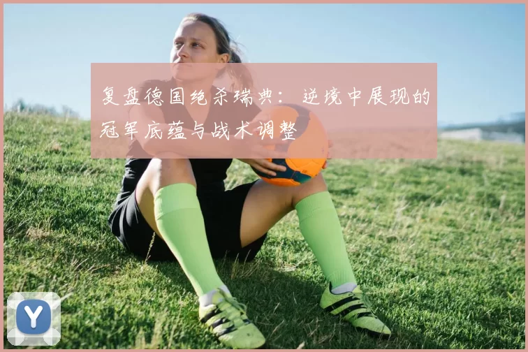 复盘德国绝杀瑞典:逆境中展现的冠军底蕴与战术调整