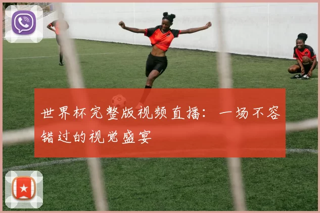 世界杯完整版视频直播:一场不容错过的视觉盛宴