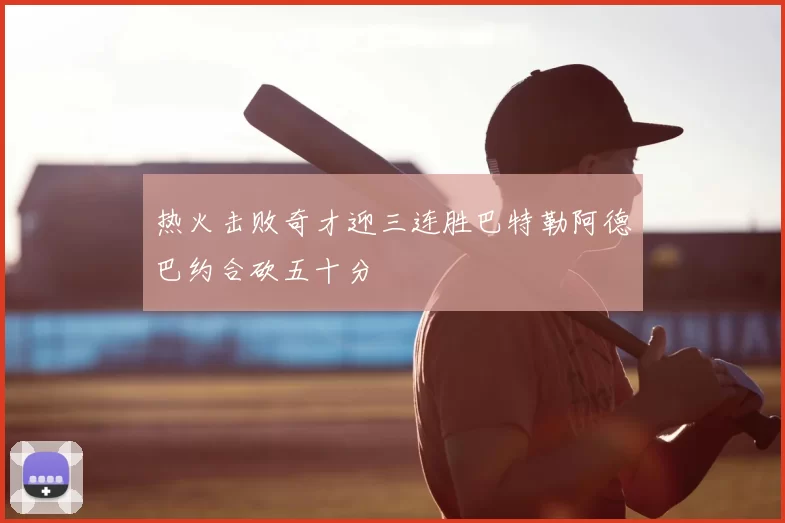 热火击败奇才迎三连胜巴特勒阿德巴约合砍五十分