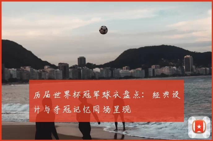 历届世界杯冠军球衣盘点：经典设计与夺冠记忆同场呈现