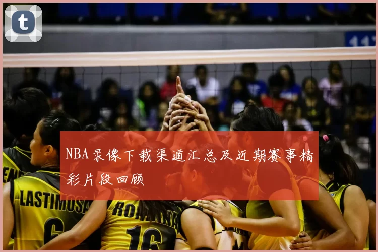 NBA录像下载渠道汇总及近期赛事精彩片段回顾