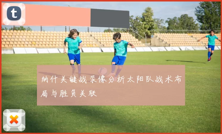 纳什关键战录像分析太阳队战术布局与胜负关联
