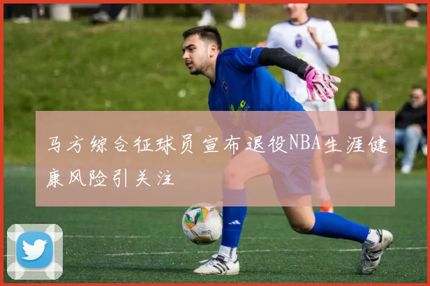 马方综合征球员宣布退役NBA生涯健康风险引关注