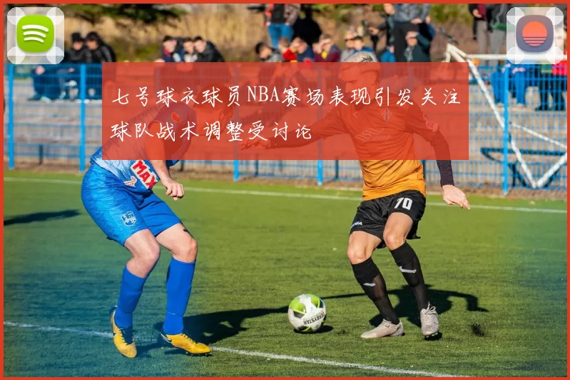 七号球衣球员NBA赛场表现引发关注球队战术调整受讨论