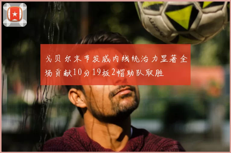 戈贝尔末节发威内线统治力显著全场贡献10分19板2帽助队取胜