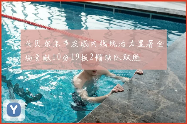 戈贝尔末节发威内线统治力显著全场贡献10分19板2帽助队取胜