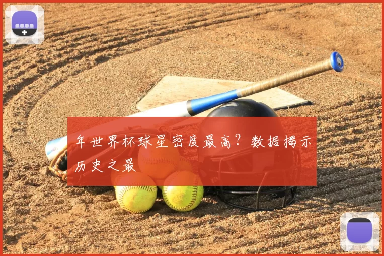 年世界杯球星密度最高?数据揭示历史之最