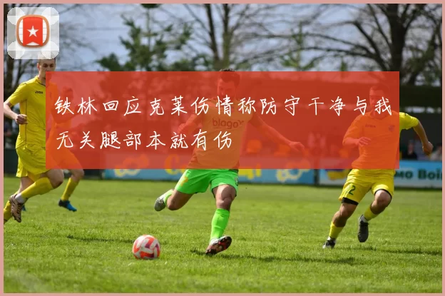 铁林回应克莱伤情称防守干净与我无关腿部本就有伤