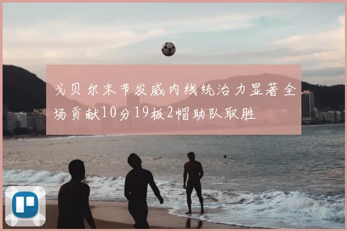 戈贝尔末节发威内线统治力显著全场贡献10分19板2帽助队取胜