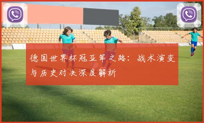 德国世界杯冠亚军之路:战术演变与历史对决深度解析