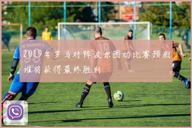 2019年罗马对阵波尔图的比赛预测谁将获得最终胜利