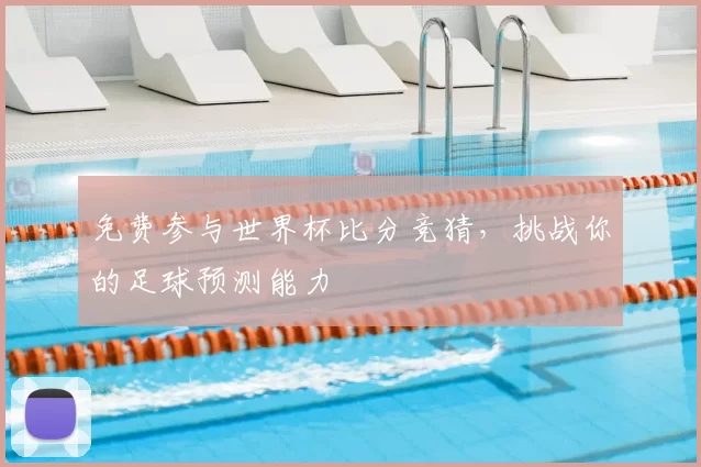 免费参与世界杯比分竞猜,挑战你的足球预测能力