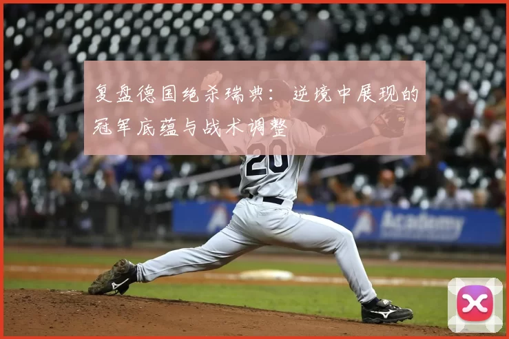 复盘德国绝杀瑞典:逆境中展现的冠军底蕴与战术调整