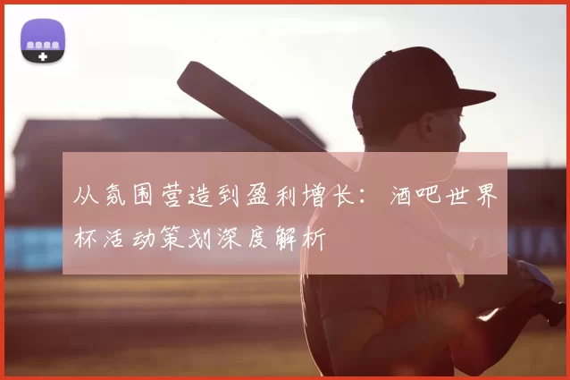 从氛围营造到盈利增长:酒吧世界杯活动策划深度解析