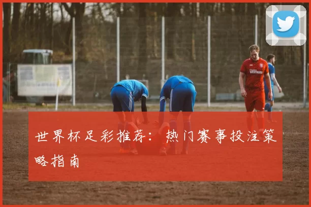 世界杯足彩推荐：热门赛事投注策略指南