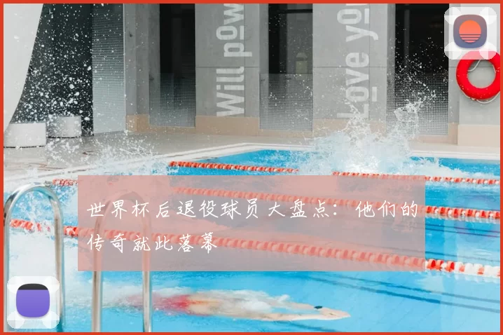 世界杯后退役球员大盘点:他们的传奇就此落幕