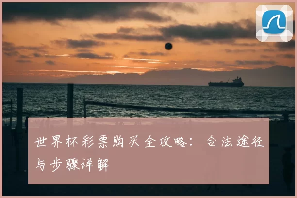 世界杯彩票购买全攻略:合法途径与步骤详解