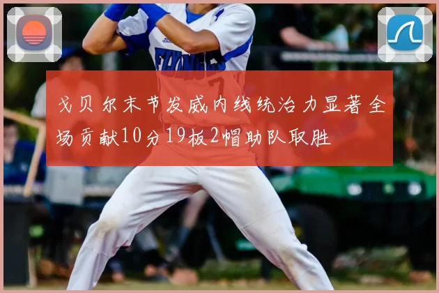 戈贝尔末节发威内线统治力显著全场贡献10分19板2帽助队取胜