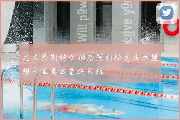 尤文图斯转会动态阿利松无法加盟维卡里奥成首选目标