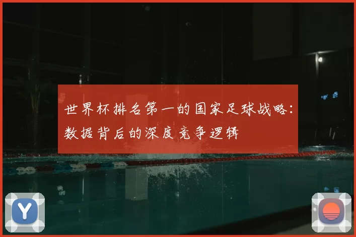 世界杯排名第一的国家足球战略:数据背后的深度竞争逻辑
