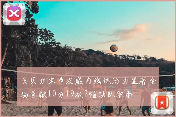 戈贝尔末节发威内线统治力显著全场贡献10分19板2帽助队取胜