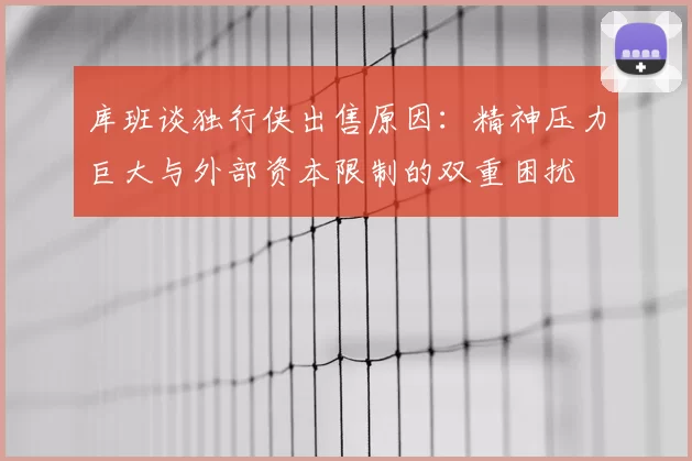 库班谈独行侠出售原因:精神压力巨大与外部资本限制的双重困扰