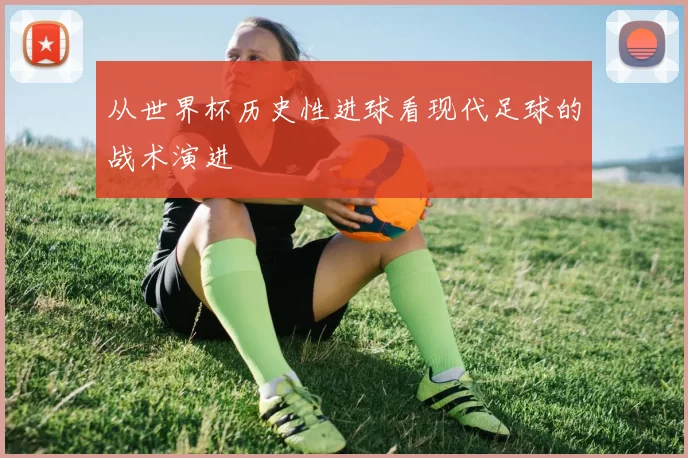 从世界杯历史性进球看现代足球的战术演进