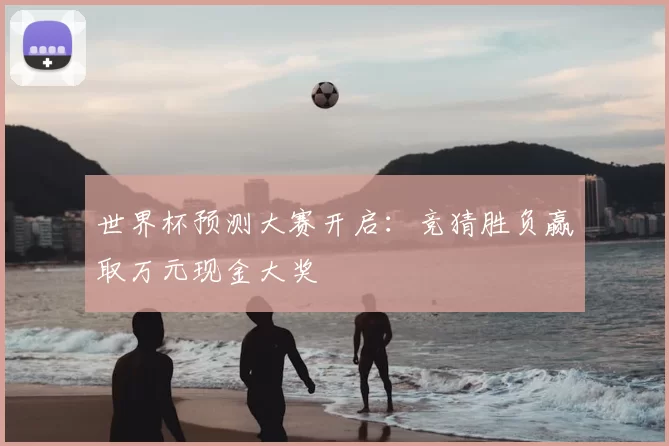 世界杯预测大赛开启：竞猜胜负赢取万元现金大奖