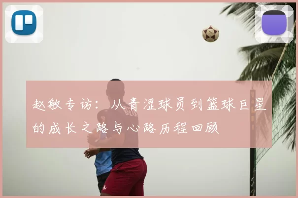 赵敏专访:从青涩球员到篮球巨星的成长之路与心路历程回顾
