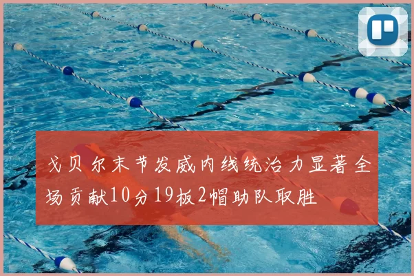 戈贝尔末节发威内线统治力显著全场贡献10分19板2帽助队取胜
