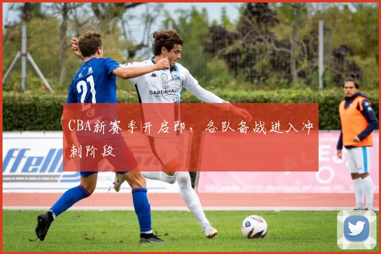 CBA新赛季开启即,各队备战进入冲刺阶段