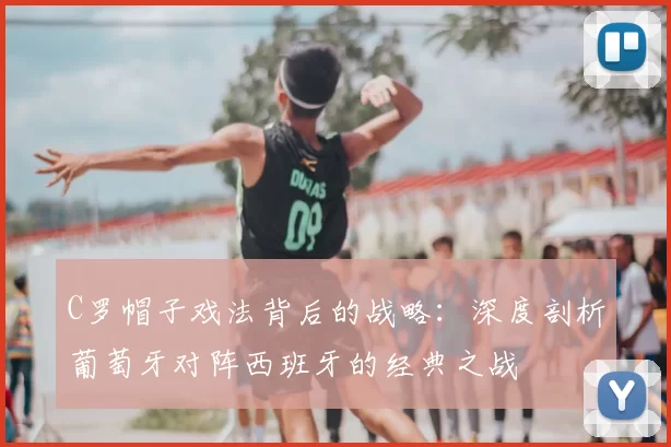 C罗帽子戏法背后的战略：深度剖析葡萄牙对阵西班牙的经典之战