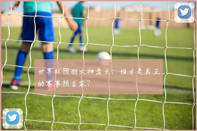 世界杯预测大神盘点：谁才是真正的赛事预言家？